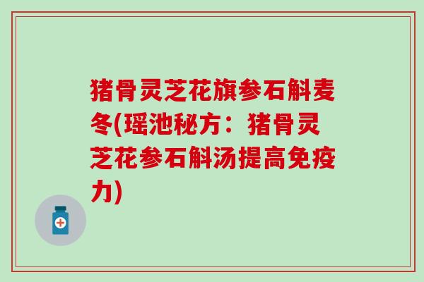 猪骨灵芝花旗参石斛麦冬(瑶池秘方：猪骨灵芝花参石斛汤提高免疫力)