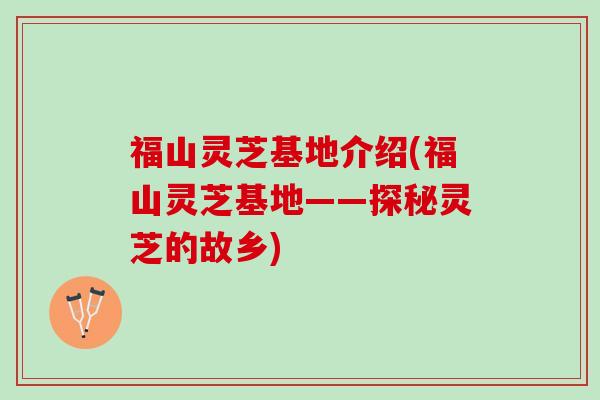 福山灵芝基地介绍(福山灵芝基地——探秘灵芝的故乡)