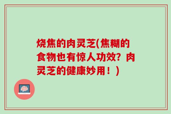 烧焦的肉灵芝(焦糊的食物也有惊人功效？肉灵芝的健康妙用！)
