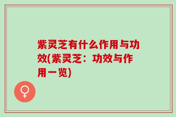 紫灵芝有什么作用与功效(紫灵芝：功效与作用一览)