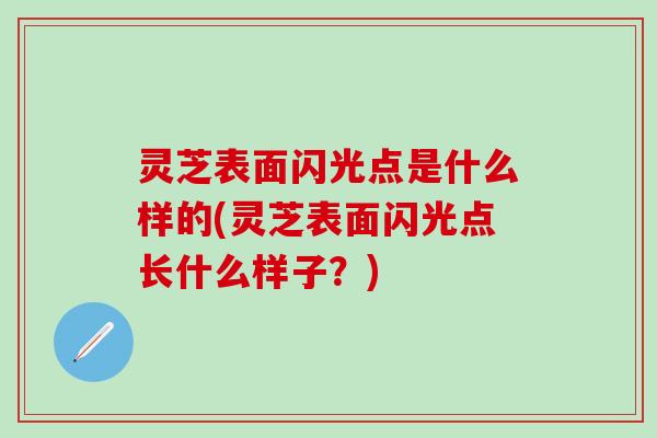 灵芝表面闪光点是什么样的(灵芝表面闪光点长什么样子？)