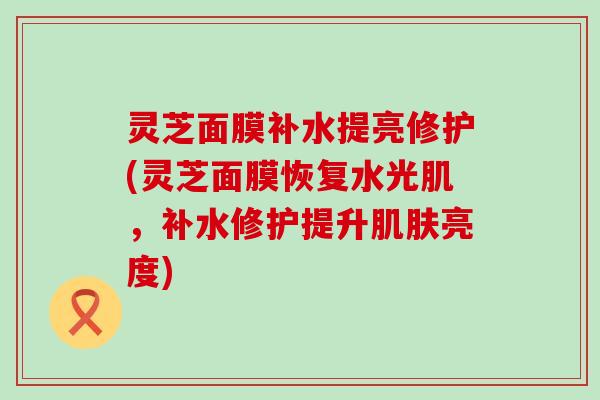 灵芝面膜补水提亮修护(灵芝面膜恢复水光肌，补水修护提升肌肤亮度)