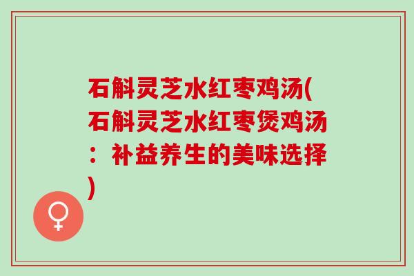 石斛灵芝水红枣鸡汤(石斛灵芝水红枣煲鸡汤：补益养生的美味选择)