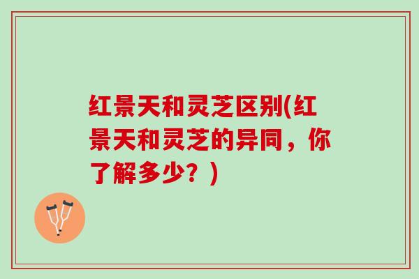 红景天和灵芝区别(红景天和灵芝的异同，你了解多少？)