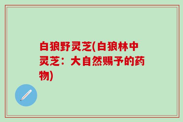 白狼野灵芝(白狼林中灵芝：大自然赐予的药物)