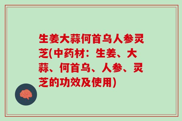 生姜大蒜何首乌人参灵芝(中药材：生姜、大蒜、何首乌、人参、灵芝的功效及使用)