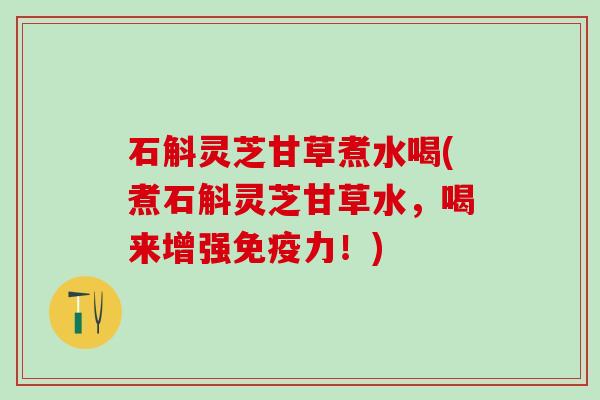 石斛灵芝甘草煮水喝(煮石斛灵芝甘草水，喝来增强免疫力！)