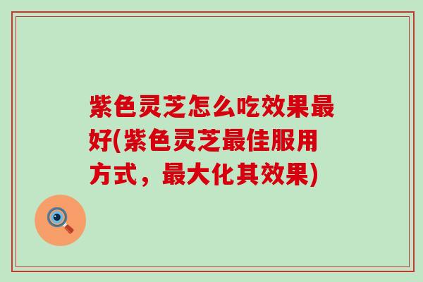 紫色灵芝怎么吃效果最好(紫色灵芝最佳服用方式，最大化其效果)