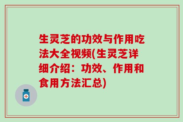 生灵芝的功效与作用吃法大全视频(生灵芝详细介绍：功效、作用和食用方法汇总)
