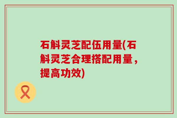 石斛灵芝配伍用量(石斛灵芝合理搭配用量，提高功效)