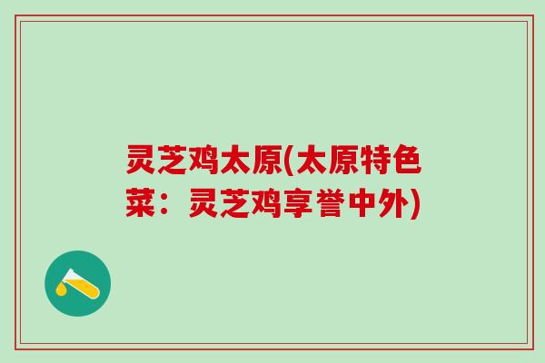灵芝鸡太原(太原特色菜：灵芝鸡享誉中外)