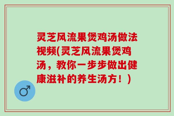 灵芝风流果煲鸡汤做法视频(灵芝风流果煲鸡汤，教你一步步做出健康滋补的养生汤方！)