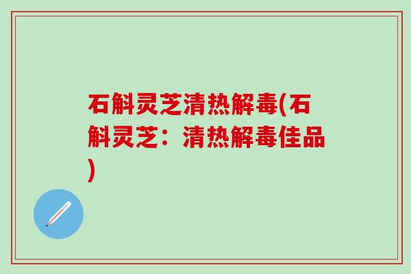 石斛灵芝清热解毒(石斛灵芝：清热解毒佳品)