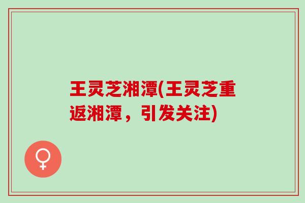 王灵芝湘潭(王灵芝重返湘潭，引发关注)