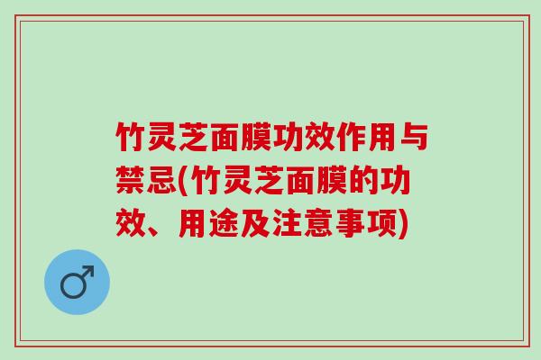 竹灵芝面膜功效作用与禁忌(竹灵芝面膜的功效、用途及注意事项)