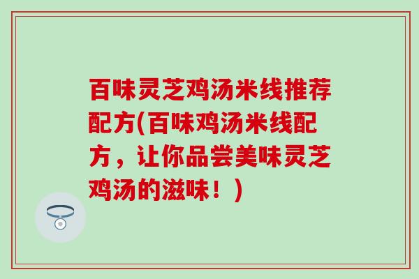 百味灵芝鸡汤米线推荐配方(百味鸡汤米线配方，让你品尝美味灵芝鸡汤的滋味！)