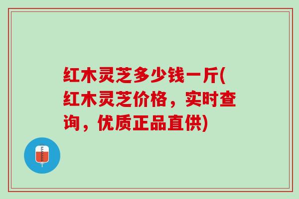 红木灵芝多少钱一斤(红木灵芝价格，实时查询，优质正品直供)