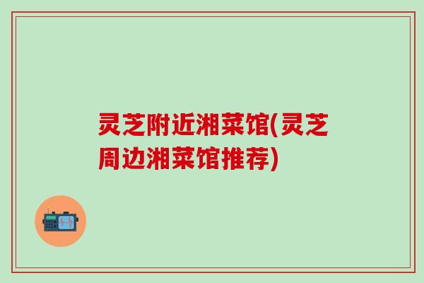 灵芝附近湘菜馆(灵芝周边湘菜馆推荐)