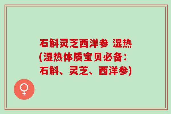 石斛灵芝西洋参 湿热(湿热体质宝贝必备：石斛、灵芝、西洋参)