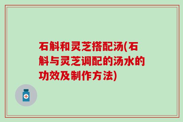石斛和灵芝搭配汤(石斛与灵芝调配的汤水的功效及制作方法)