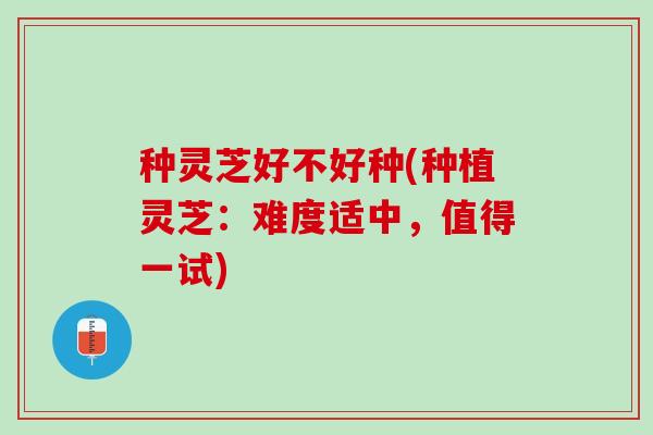 种灵芝好不好种(种植灵芝：难度适中，值得一试)