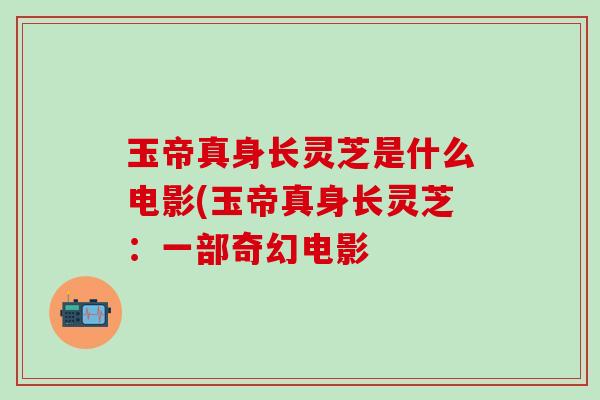 玉帝真身长灵芝是什么电影(玉帝真身长灵芝：一部奇幻电影
