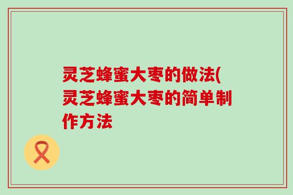灵芝蜂蜜大枣的做法(灵芝蜂蜜大枣的简单制作方法