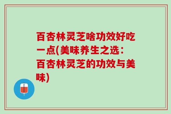 百杏林灵芝啥功效好吃一点(美味养生之选：百杏林灵芝的功效与美味)