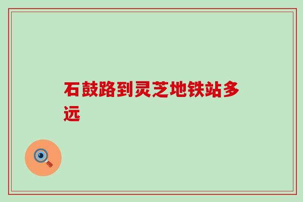 石鼓路到灵芝地铁站多远