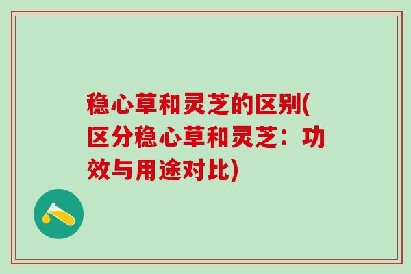 稳心草和灵芝的区别(区分稳心草和灵芝：功效与用途对比)