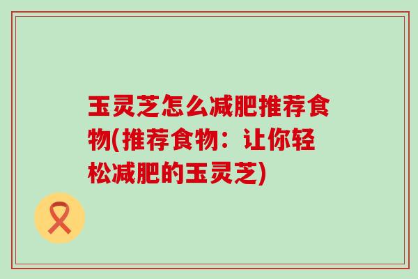 玉灵芝怎么减肥推荐食物(推荐食物：让你轻松减肥的玉灵芝)