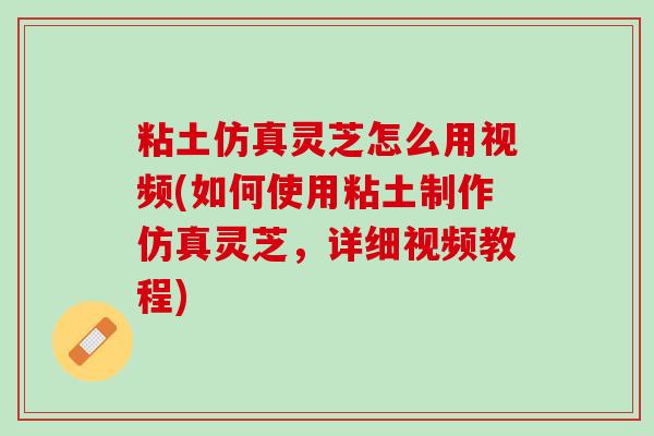 粘土仿真灵芝怎么用视频(如何使用粘土制作仿真灵芝，详细视频教程)