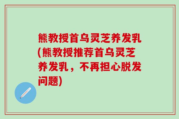 熊教授首乌灵芝养发乳(熊教授推荐首乌灵芝养发乳,不再担心问题) 熊教授首乌灵芝养发乳(熊教授推荐首乌灵芝养发乳,不再担心问题)