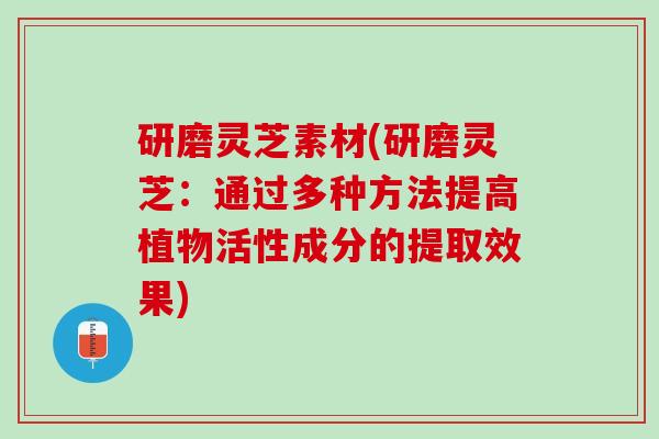 研磨灵芝素材(研磨灵芝：通过多种方法提高植物活性成分的提取效果)