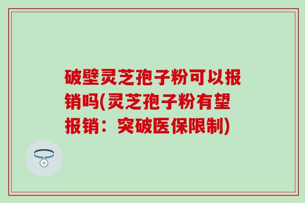破壁灵芝孢子粉可以报销吗(灵芝孢子粉有望报销：突破医保限制)