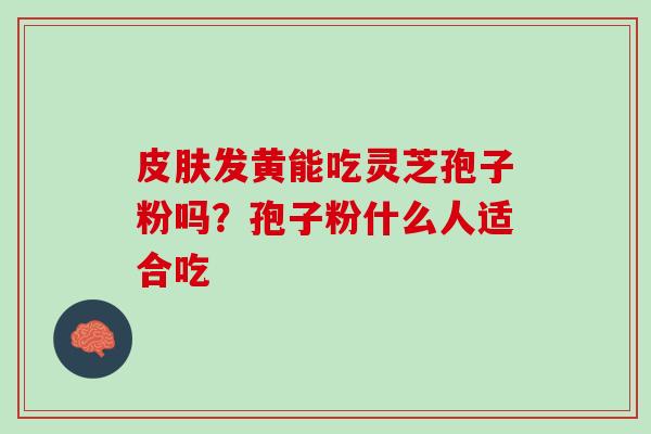 皮肤发黄能吃灵芝孢子粉吗？孢子粉什么人适合吃