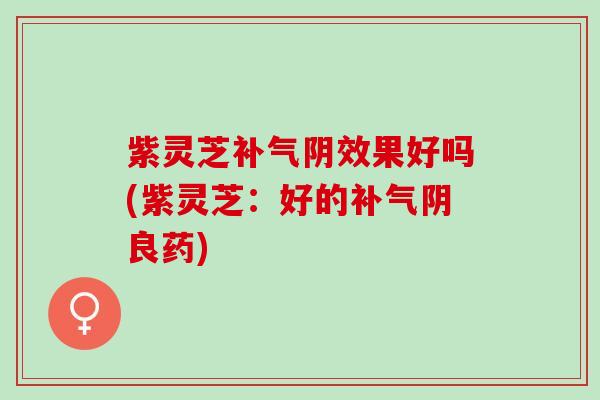 紫灵芝补气阴效果好吗(紫灵芝：好的补气阴良药)