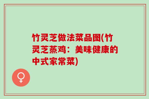 竹灵芝做法菜品图(竹灵芝蒸鸡：美味健康的中式家常菜)