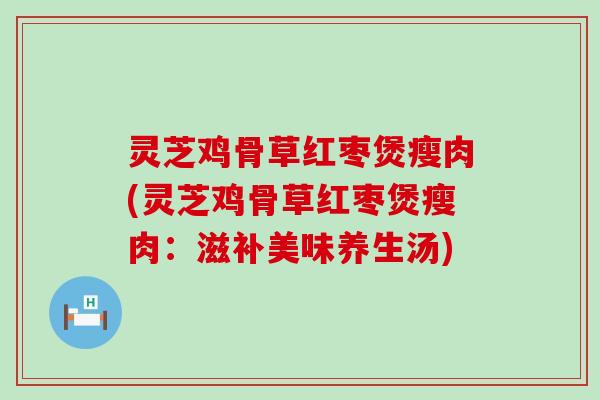 灵芝鸡骨草红枣煲瘦肉(灵芝鸡骨草红枣煲瘦肉：滋补美味养生汤)