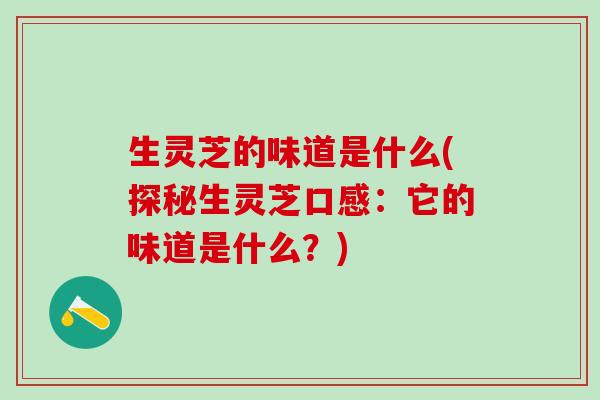 生灵芝的味道是什么(探秘生灵芝口感：它的味道是什么？)