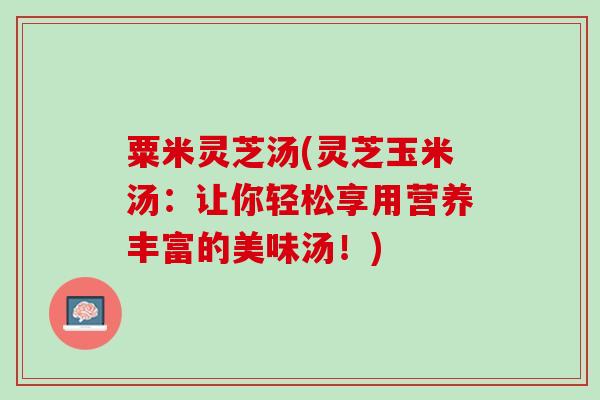 粟米灵芝汤(灵芝玉米汤：让你轻松享用营养丰富的美味汤！)