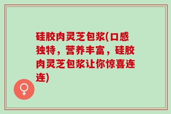 硅胶肉灵芝包浆(口感独特，营养丰富，硅胶肉灵芝包浆让你惊喜连连)