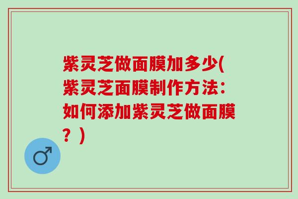 紫灵芝做面膜加多少(紫灵芝面膜制作方法：如何添加紫灵芝做面膜？)