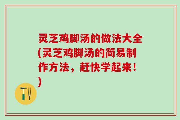 灵芝鸡脚汤的做法大全(灵芝鸡脚汤的简易制作方法，赶快学起来！)