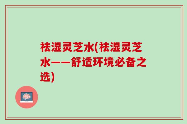 祛湿灵芝水(祛湿灵芝水——舒适环境必备之选)
