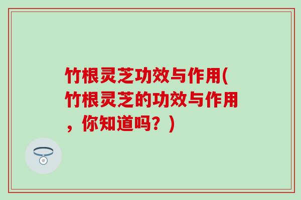竹根灵芝功效与作用(竹根灵芝的功效与作用，你知道吗？)