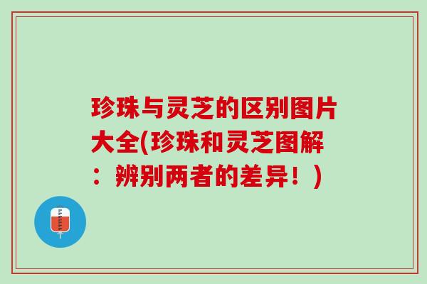 珍珠与灵芝的区别图片大全(珍珠和灵芝图解：辨别两者的差异！)