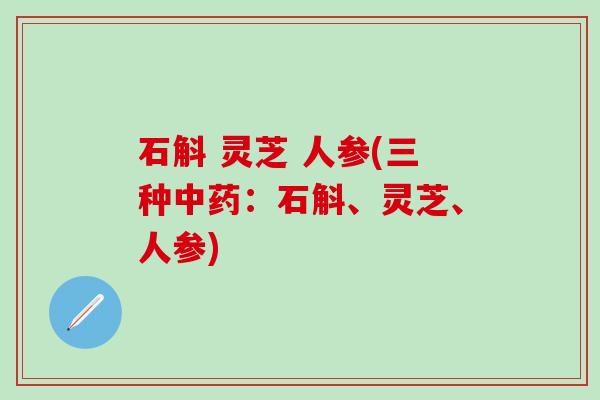 石斛 灵芝 人参(三种中药：石斛、灵芝、人参)