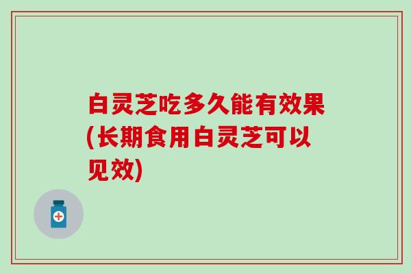 白灵芝吃多久能有效果(长期食用白灵芝可以见效)