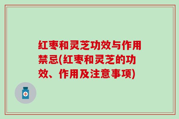 红枣和灵芝功效与作用禁忌(红枣和灵芝的功效、作用及注意事项)